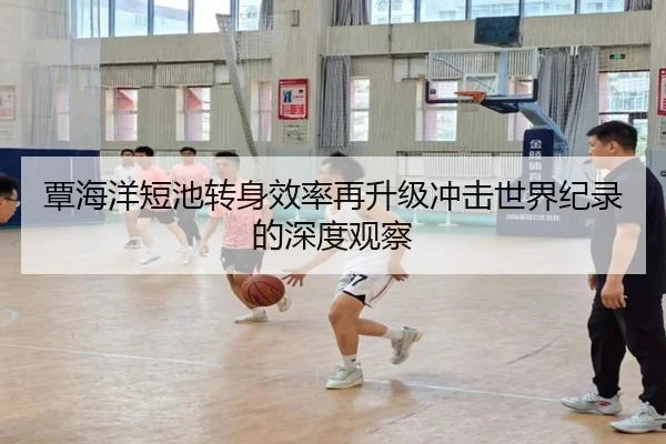 覃海洋短池转身效率再升级冲击世界纪录的深度观察